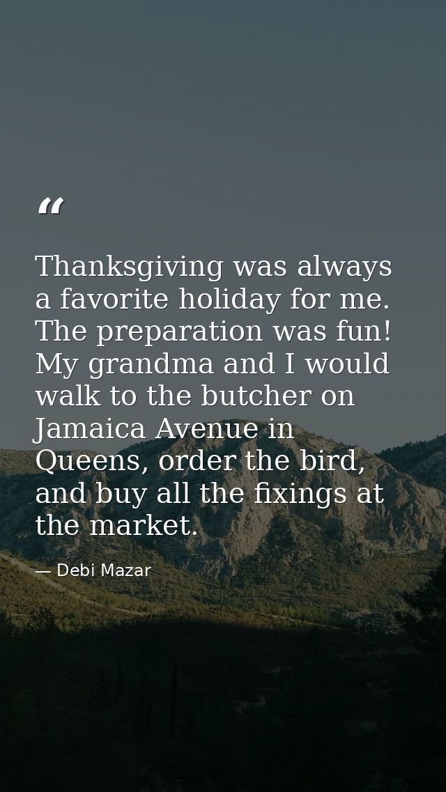 Thanksgiving was always a favorite holiday for me. The preparation was fun! My grandma and I would walk to the butcher o — Debi Mazar