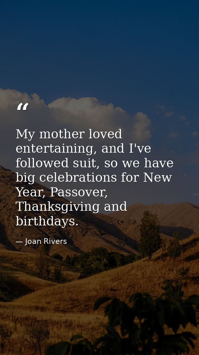 My mother loved entertaining, and I've followed suit, so we have big celebrations for New Year, Passover, Thanksgiving a — Joan Rivers