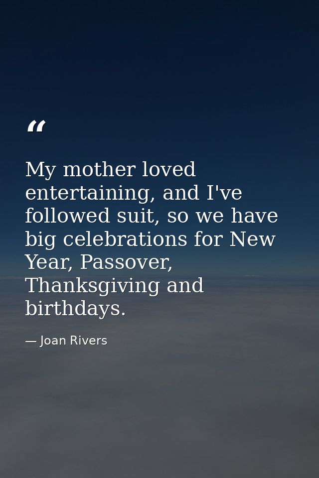 My mother loved entertaining, and I've followed suit, so we have big celebrations for New Year, Passover, Thanksgiving a — Joan Rivers