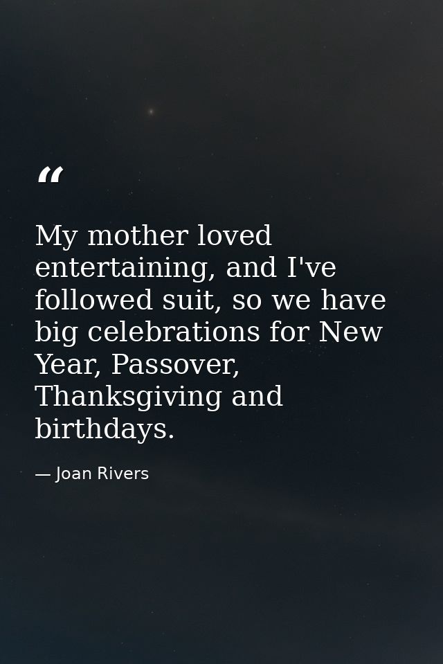 My mother loved entertaining, and I've followed suit, so we have big celebrations for New Year, Passover, Thanksgiving a — Joan Rivers