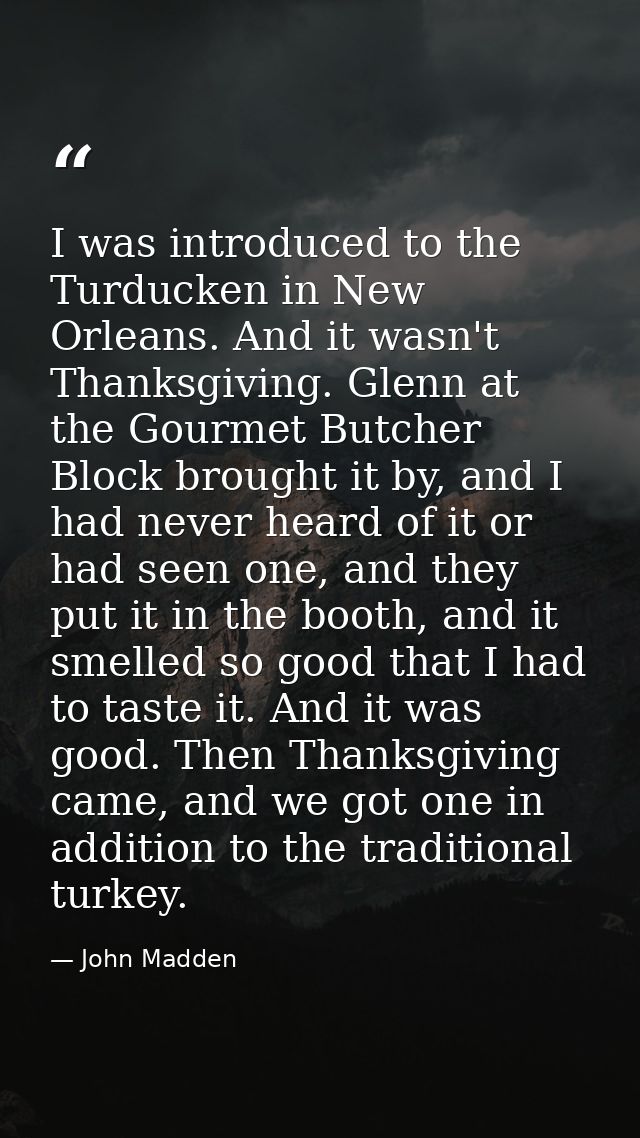 I was introduced to the Turducken in New Orleans. And it wasn't Thanksgiving. Glenn at the Gourmet Butcher Block brought — John Madden
