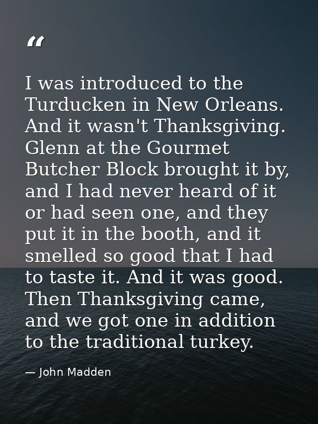 I was introduced to the Turducken in New Orleans. And it wasn't Thanksgiving. Glenn at the Gourmet Butcher Block brought — John Madden