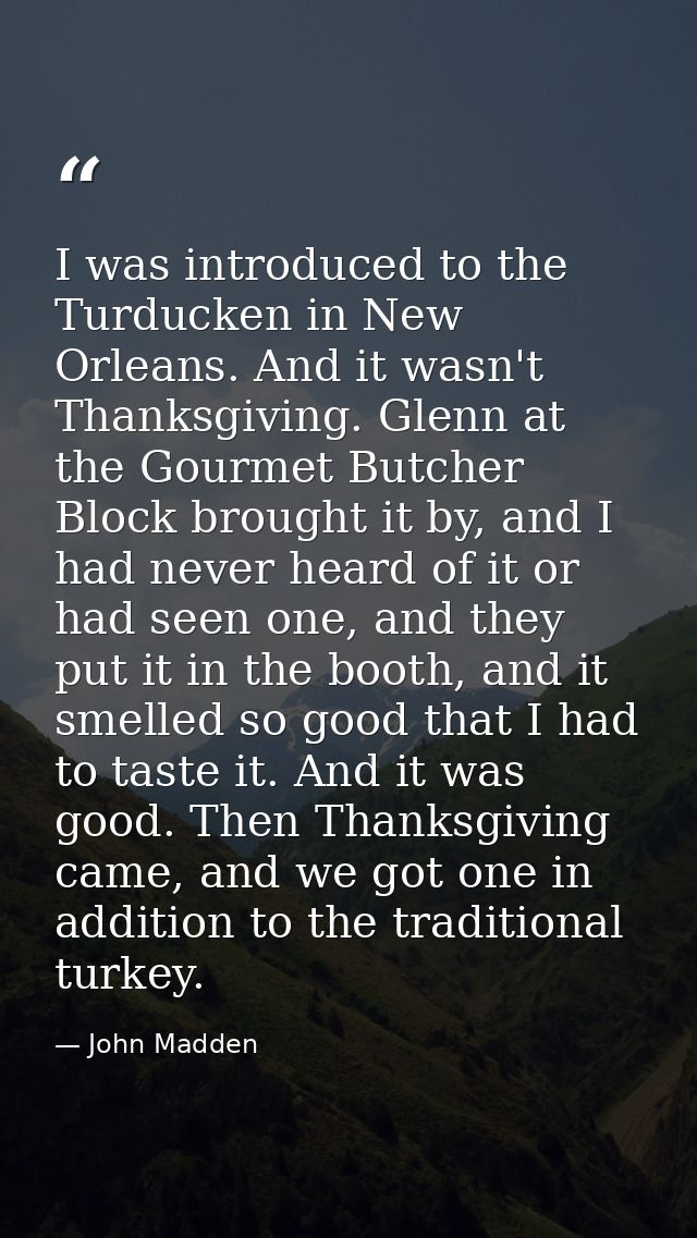 I was introduced to the Turducken in New Orleans. And it wasn't Thanksgiving. Glenn at the Gourmet Butcher Block brought — John Madden