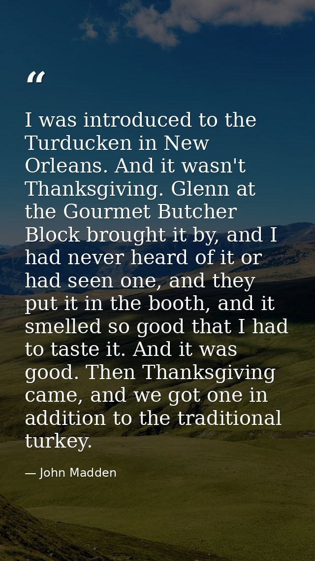 I was introduced to the Turducken in New Orleans. And it wasn't Thanksgiving. Glenn at the Gourmet Butcher Block brought — John Madden