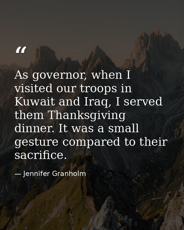 As governor, when I visited our troops in Kuwait and Iraq, I served them Thanksgiving dinner. It was a small gesture com — Jennifer Granholm