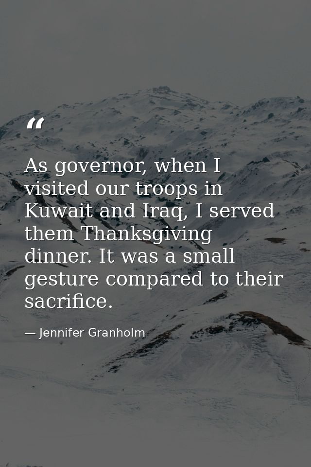 As governor, when I visited our troops in Kuwait and Iraq, I served them Thanksgiving dinner. It was a small gesture com — Jennifer Granholm