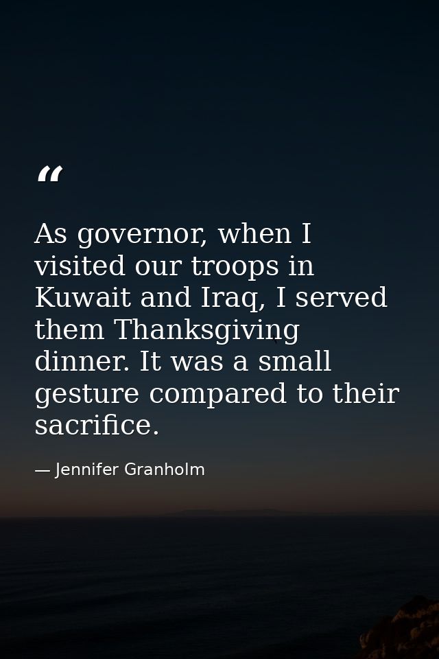 As governor, when I visited our troops in Kuwait and Iraq, I served them Thanksgiving dinner. It was a small gesture com — Jennifer Granholm