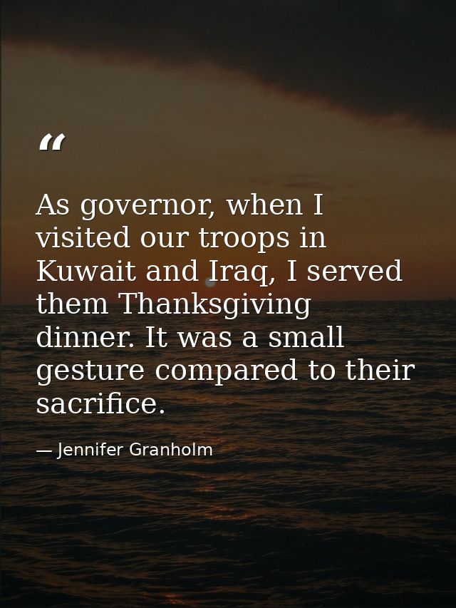 As governor, when I visited our troops in Kuwait and Iraq, I served them Thanksgiving dinner. It was a small gesture com — Jennifer Granholm