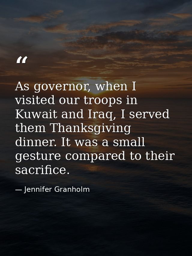 As governor, when I visited our troops in Kuwait and Iraq, I served them Thanksgiving dinner. It was a small gesture com — Jennifer Granholm