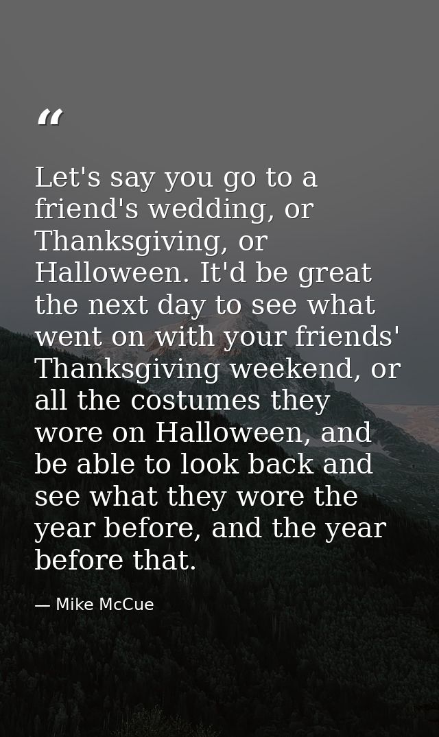 Let's say you go to a friend's wedding, or Thanksgiving, or Halloween. It'd be great the next day to see what went on wi — Mike McCue