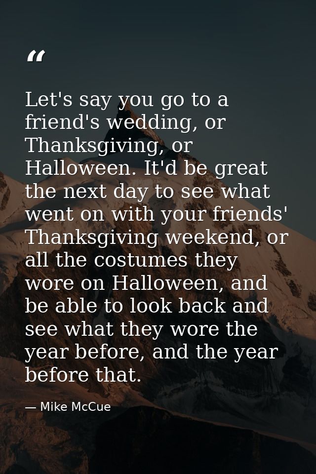 Let's say you go to a friend's wedding, or Thanksgiving, or Halloween. It'd be great the next day to see what went on wi — Mike McCue