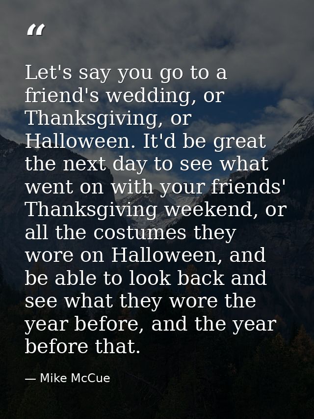 Let's say you go to a friend's wedding, or Thanksgiving, or Halloween. It'd be great the next day to see what went on wi — Mike McCue