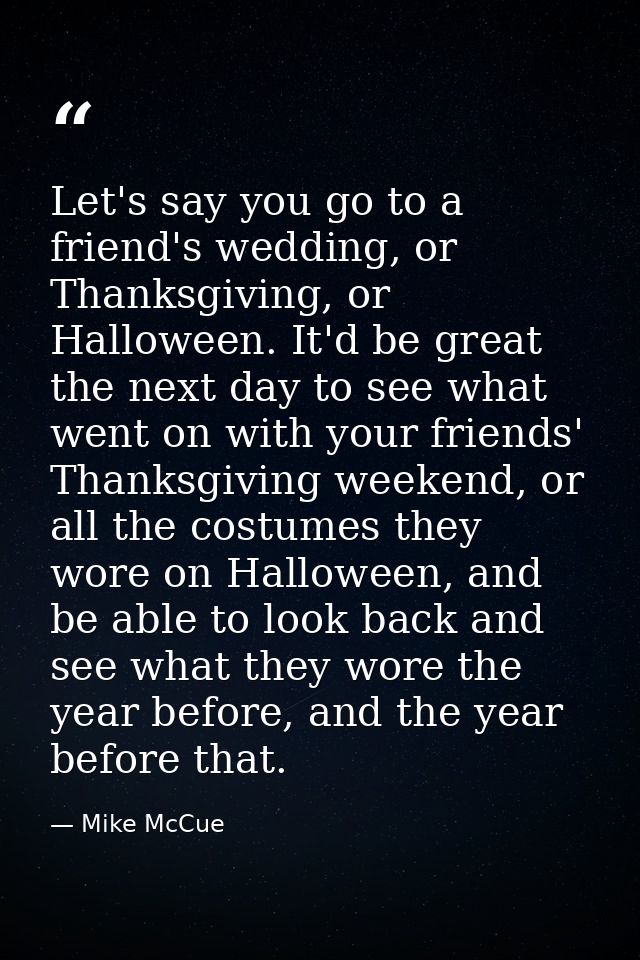 Let's say you go to a friend's wedding, or Thanksgiving, or Halloween. It'd be great the next day to see what went on wi — Mike McCue