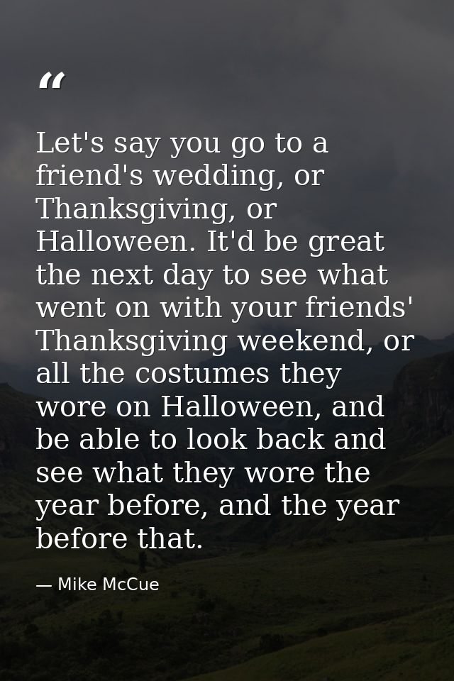 Let's say you go to a friend's wedding, or Thanksgiving, or Halloween. It'd be great the next day to see what went on wi — Mike McCue