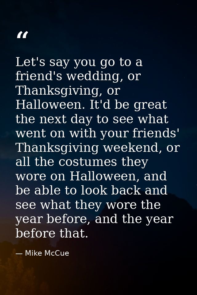 Let's say you go to a friend's wedding, or Thanksgiving, or Halloween. It'd be great the next day to see what went on wi — Mike McCue