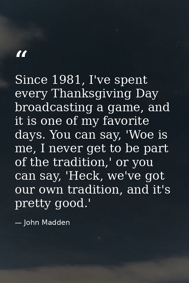 Since 1981, I've spent every Thanksgiving Day broadcasting a game, and it is one of my favorite days. You can say, 'Woe  — John Madden