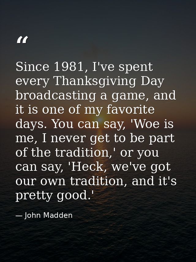 Since 1981, I've spent every Thanksgiving Day broadcasting a game, and it is one of my favorite days. You can say, 'Woe  — John Madden
