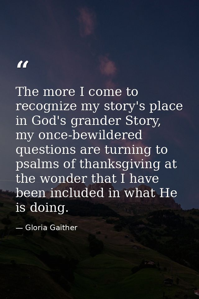 The more I come to recognize my story's place in God's grander Story, my once-bewildered questions are turning to psalms — Gloria Gaither