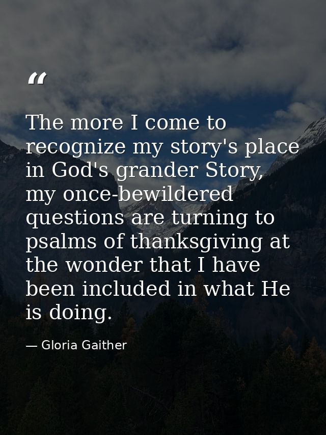 The more I come to recognize my story's place in God's grander Story, my once-bewildered questions are turning to psalms — Gloria Gaither