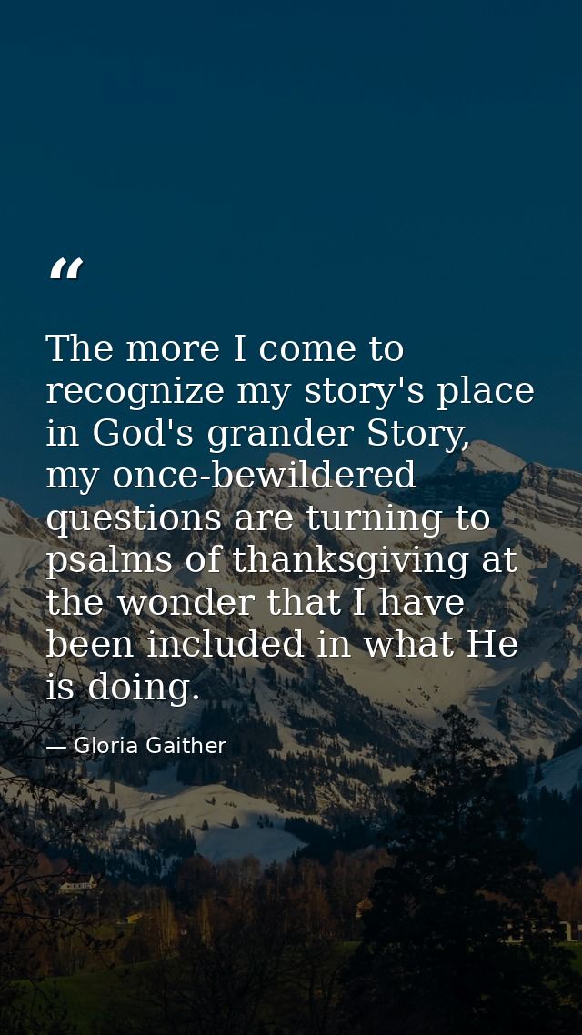 The more I come to recognize my story's place in God's grander Story, my once-bewildered questions are turning to psalms — Gloria Gaither
