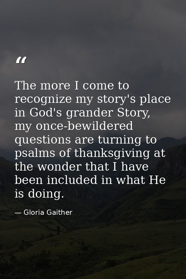 The more I come to recognize my story's place in God's grander Story, my once-bewildered questions are turning to psalms — Gloria Gaither