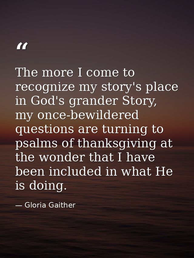 The more I come to recognize my story's place in God's grander Story, my once-bewildered questions are turning to psalms — Gloria Gaither