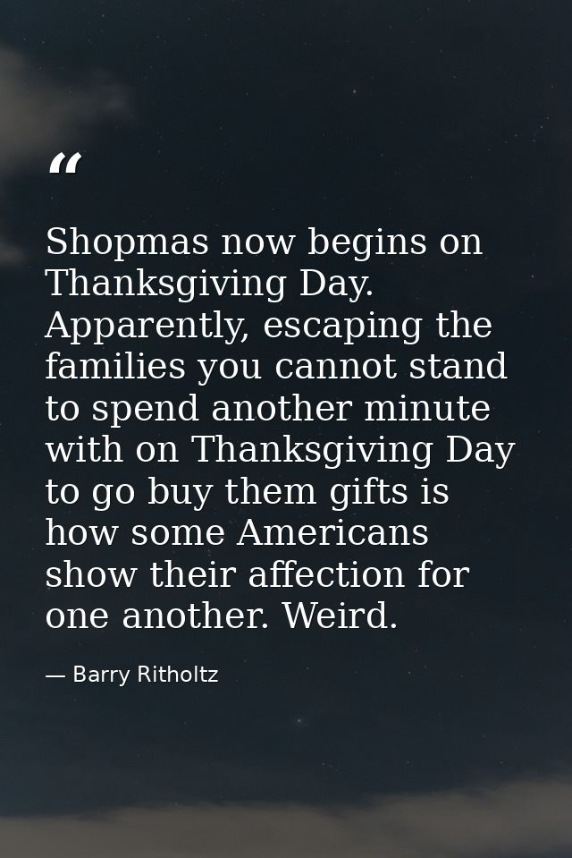 Shopmas now begins on Thanksgiving Day. Apparently, escaping the families you cannot stand to spend another minute with  — Barry Ritholtz