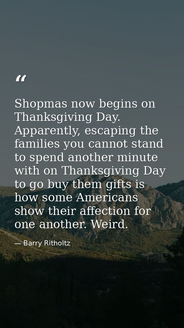 Shopmas now begins on Thanksgiving Day. Apparently, escaping the families you cannot stand to spend another minute with  — Barry Ritholtz
