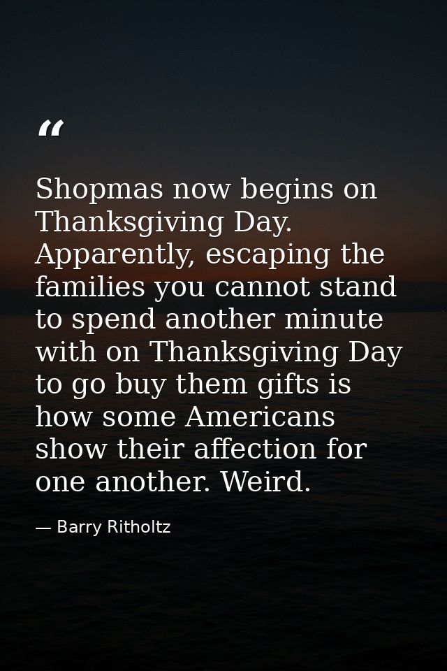 Shopmas now begins on Thanksgiving Day. Apparently, escaping the families you cannot stand to spend another minute with  — Barry Ritholtz