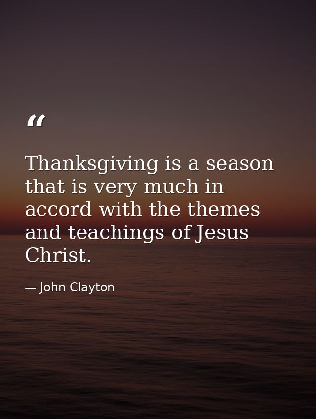 Thanksgiving is a season that is very much in accord with the themes and teachings of Jesus Christ. — John Clayton