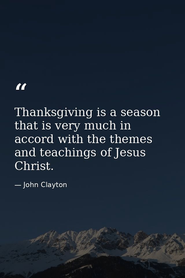 Thanksgiving is a season that is very much in accord with the themes and teachings of Jesus Christ. — John Clayton