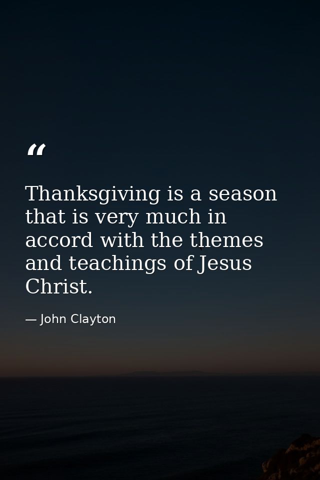 Thanksgiving is a season that is very much in accord with the themes and teachings of Jesus Christ. — John Clayton