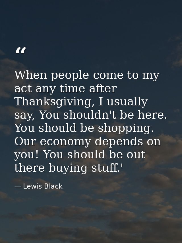 When people come to my act any time after Thanksgiving, I usually say, You shouldn't be here. You should be shopping. Ou — Lewis Black
