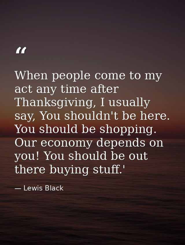 When people come to my act any time after Thanksgiving, I usually say, You shouldn't be here. You should be shopping. Ou — Lewis Black