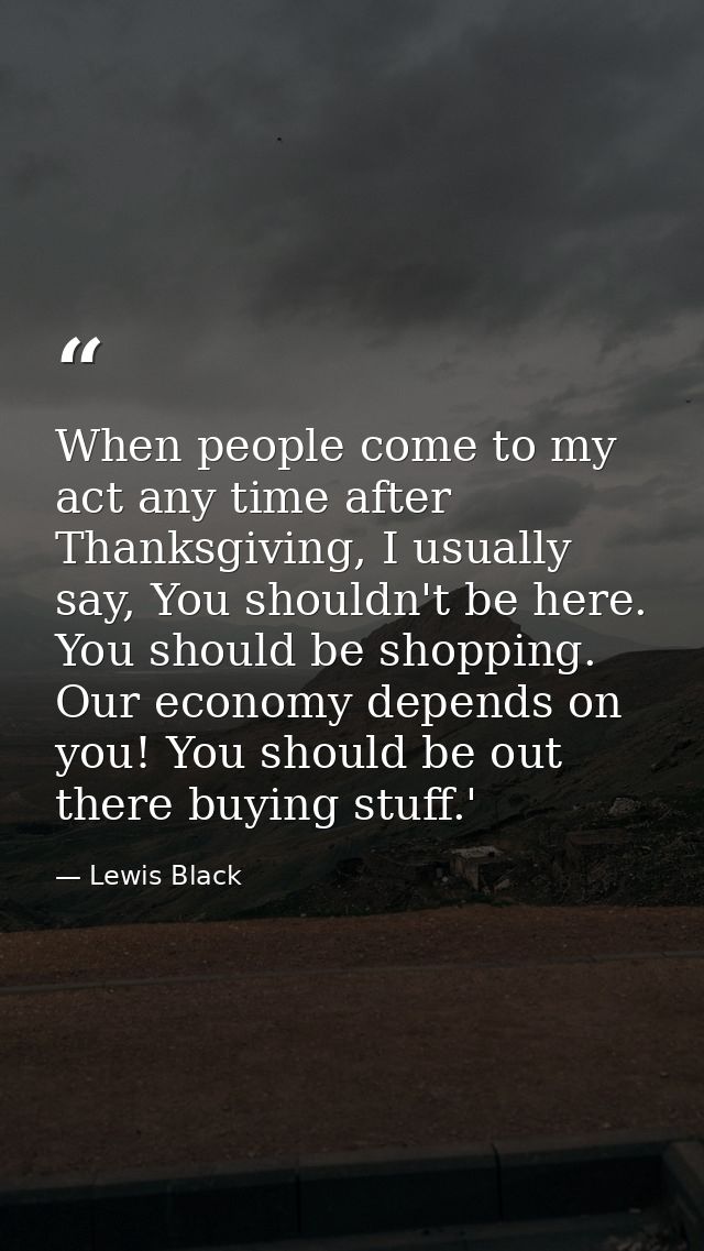 When people come to my act any time after Thanksgiving, I usually say, You shouldn't be here. You should be shopping. Ou — Lewis Black