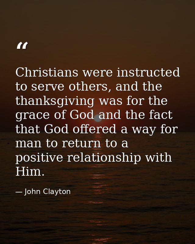 Christians were instructed to serve others, and the thanksgiving was for the grace of God and the fact that God offered  — John Clayton