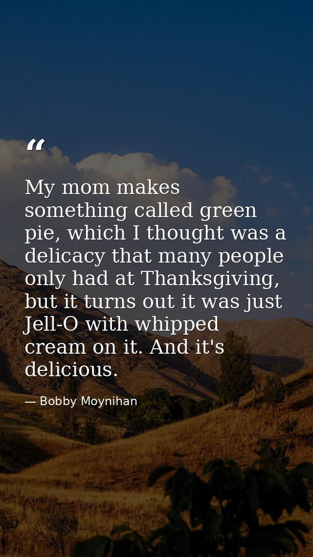 My mom makes something called green pie, which I thought was a delicacy that many people only had at Thanksgiving, but i — Bobby Moynihan
