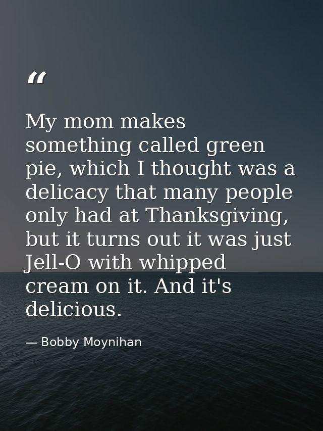 My mom makes something called green pie, which I thought was a delicacy that many people only had at Thanksgiving, but i — Bobby Moynihan