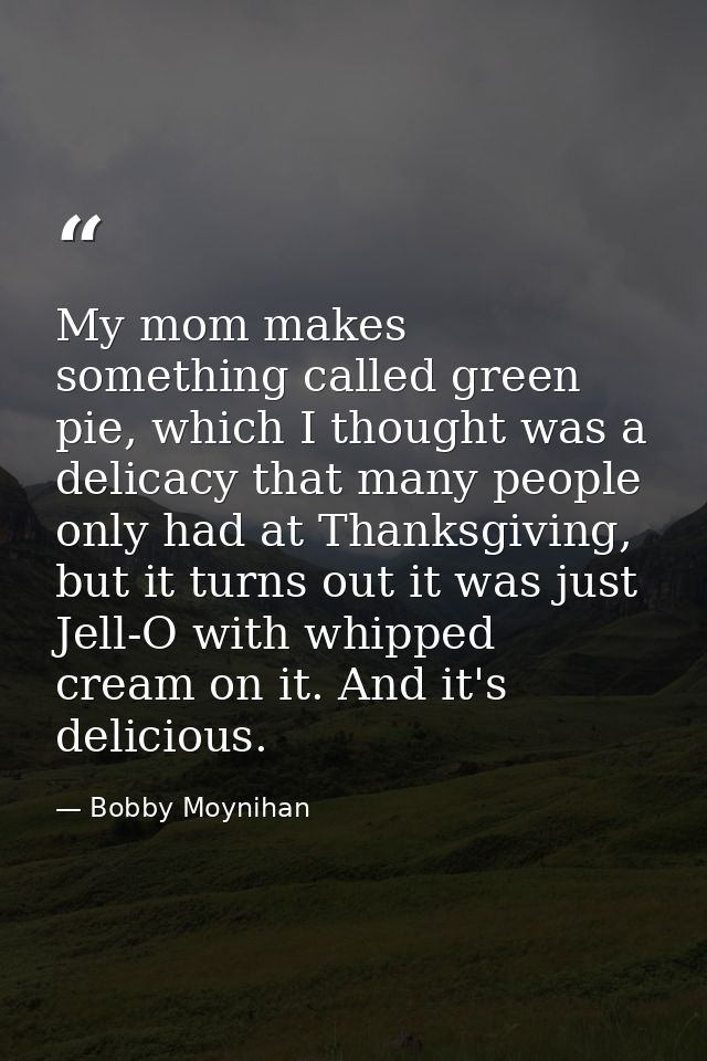 My mom makes something called green pie, which I thought was a delicacy that many people only had at Thanksgiving, but i — Bobby Moynihan