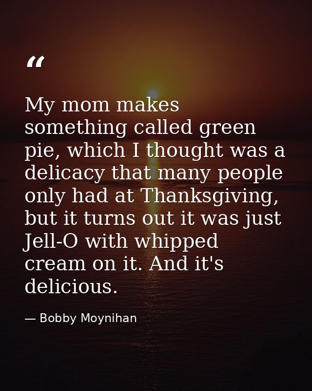 My mom makes something called green pie, which I thought was a delicacy that many people only had at Thanksgiving, but i — Bobby Moynihan