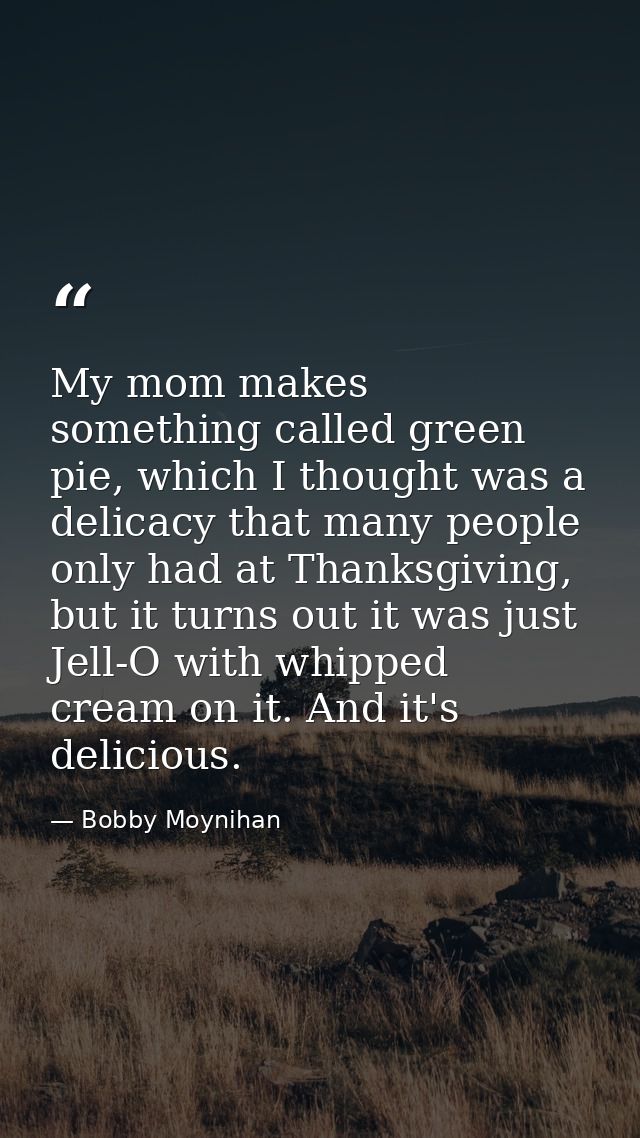 My mom makes something called green pie, which I thought was a delicacy that many people only had at Thanksgiving, but i — Bobby Moynihan
