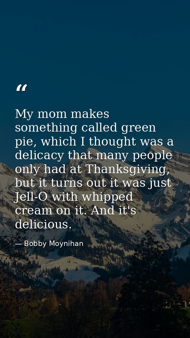 My mom makes something called green pie, which I thought was a delicacy that many people only had at Thanksgiving, but i — Bobby Moynihan