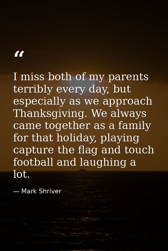 I miss both of my parents terribly every day, but especially as we approach Thanksgiving. We always came together as a f — Mark Shriver