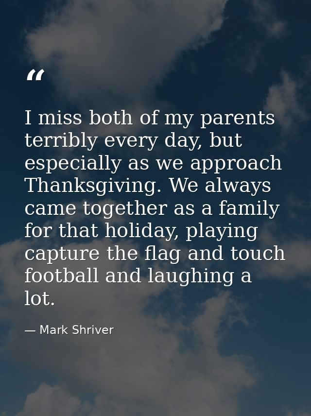 I miss both of my parents terribly every day, but especially as we approach Thanksgiving. We always came together as a f — Mark Shriver