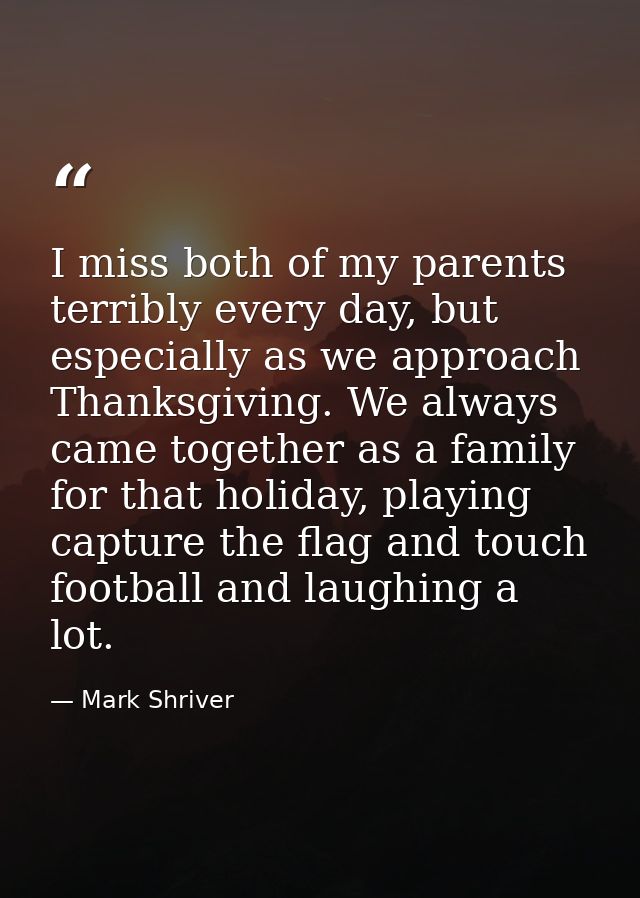 I miss both of my parents terribly every day, but especially as we approach Thanksgiving. We always came together as a f — Mark Shriver