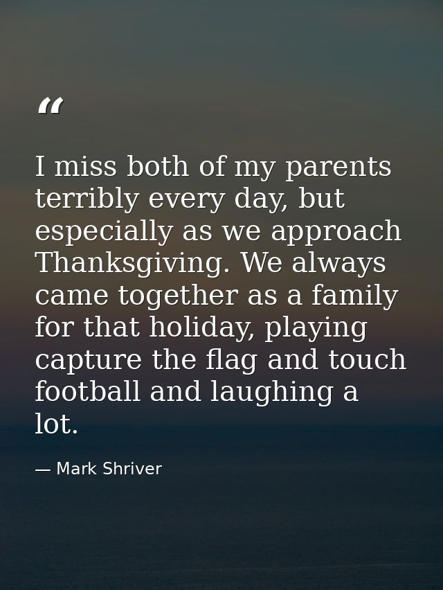I miss both of my parents terribly every day, but especially as we approach Thanksgiving. We always came together as a f — Mark Shriver
