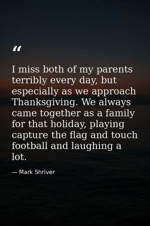 I miss both of my parents terribly every day, but especially as we approach Thanksgiving. We always came together as a f — Mark Shriver