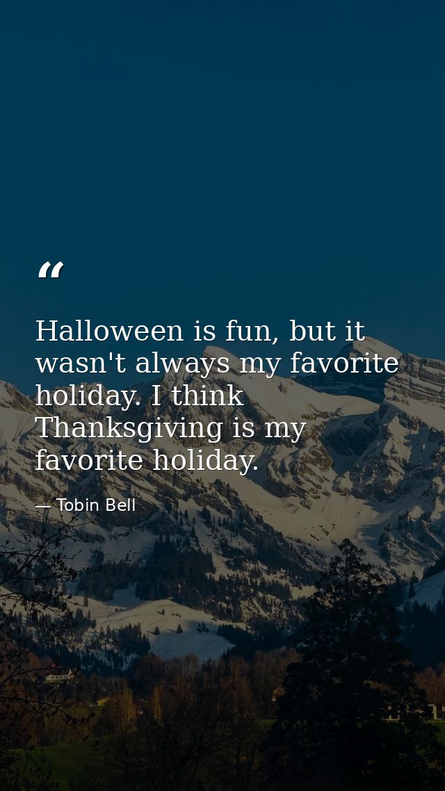 Halloween is fun, but it wasn't always my favorite holiday. I think Thanksgiving is my favorite holiday. — Tobin Bell