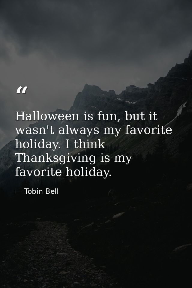 Halloween is fun, but it wasn't always my favorite holiday. I think Thanksgiving is my favorite holiday. — Tobin Bell