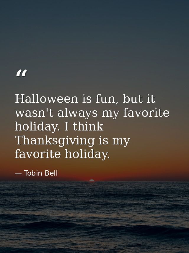 Halloween is fun, but it wasn't always my favorite holiday. I think Thanksgiving is my favorite holiday. — Tobin Bell
